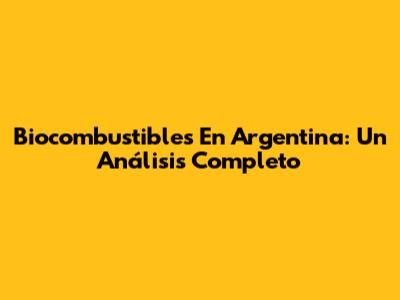 Biocombustibles En Argentina: Un Análisis Completo