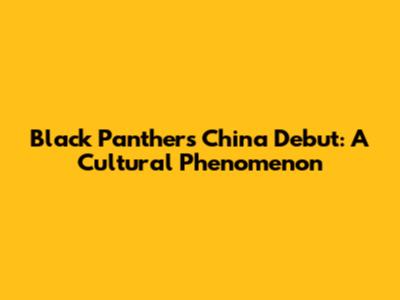 Black Panther's China Debut: A Cultural Phenomenon