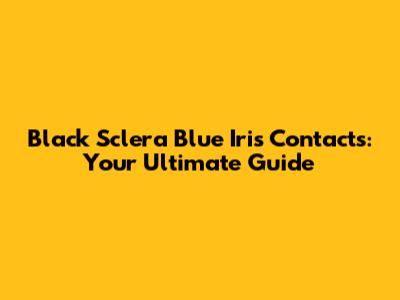 Black Sclera Blue Iris Contacts: Your Ultimate Guide