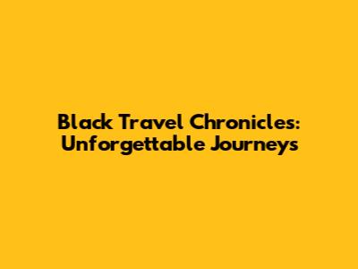 Black Travel Chronicles: Unforgettable Journeys
