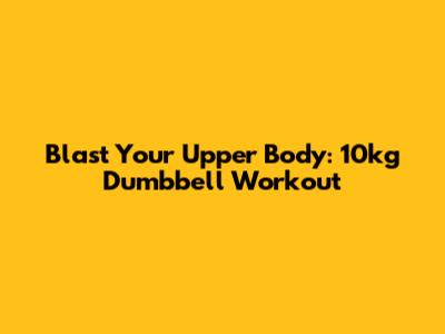 Blast Your Upper Body: 10kg Dumbbell Workout