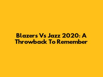 Blazers Vs Jazz 2020: A Throwback To Remember