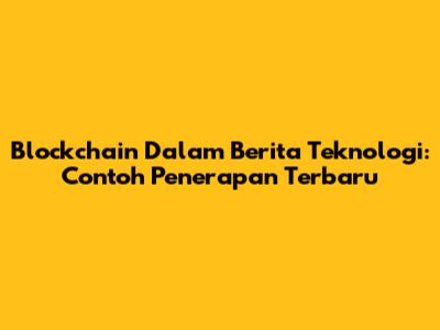 Blockchain Dalam Berita Teknologi: Contoh Penerapan Terbaru
