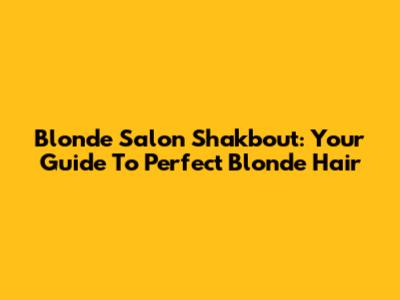 Blonde Salon Shakbout: Your Guide To Perfect Blonde Hair