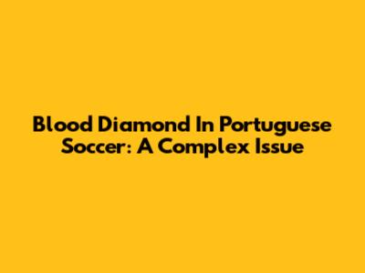 Blood Diamond In Portuguese Soccer: A Complex Issue