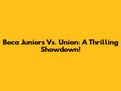 Boca Juniors Vs. Union: A Thrilling Showdown!