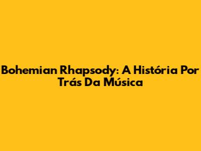 Bohemian Rhapsody: A História Por Trás Da Música
