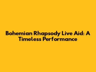 Bohemian Rhapsody Live Aid: A Timeless Performance