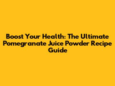Boost Your Health: The Ultimate Pomegranate Juice Powder Recipe Guide