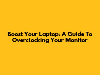 Boost Your Laptop: A Guide To Overclocking Your Monitor