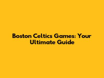 Boston Celtics Games: Your Ultimate Guide