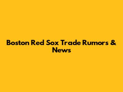 Boston Red Sox Trade Rumors & News