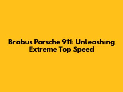 Brabus Porsche 911: Unleashing Extreme Top Speed