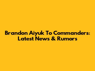 Brandon Aiyuk To Commanders: Latest News & Rumors