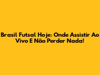Brasil Futsal Hoje: Onde Assistir Ao Vivo E Não Perder Nada!