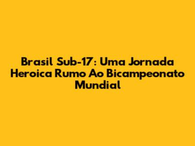 Brasil Sub-17: Uma Jornada Heroica Rumo Ao Bicampeonato Mundial