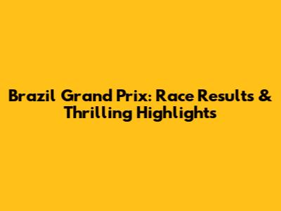 Brazil Grand Prix: Race Results & Thrilling Highlights