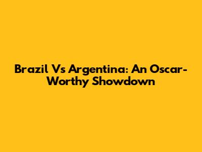 Brazil Vs Argentina: An Oscar-Worthy Showdown