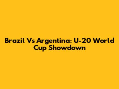 Brazil Vs Argentina: U-20 World Cup Showdown