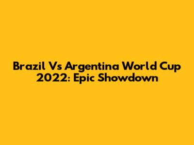 Brazil Vs Argentina World Cup 2022: Epic Showdown