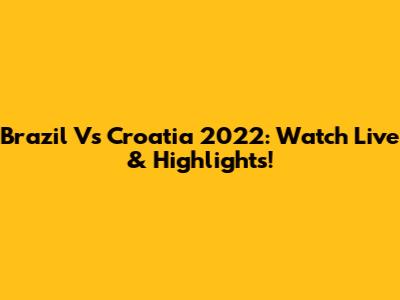 Brazil Vs Croatia 2022: Watch Live & Highlights!