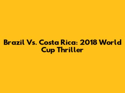 Brazil Vs. Costa Rica: 2018 World Cup Thriller
