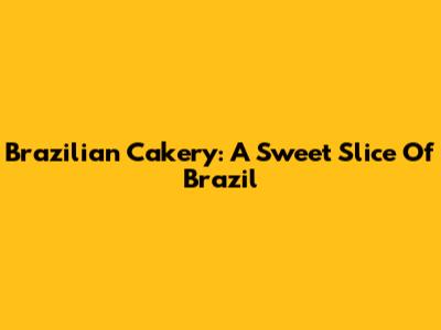 Brazilian Cakery: A Sweet Slice Of Brazil
