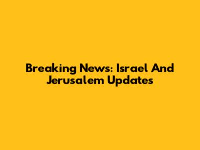 Breaking News: Israel And Jerusalem Updates