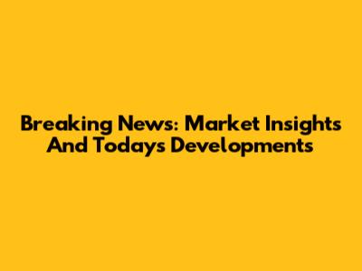 Breaking News: Market Insights And Today's Developments