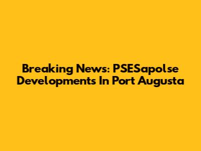 Breaking News: PSESapolse Developments In Port Augusta
