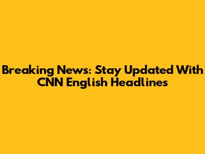 Breaking News: Stay Updated With CNN English Headlines