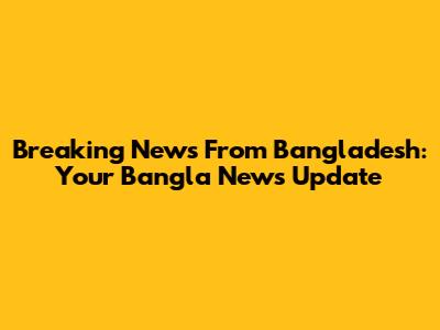 Breaking News From Bangladesh: Your Bangla News Update