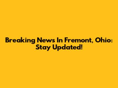 Breaking News In Fremont, Ohio: Stay Updated!