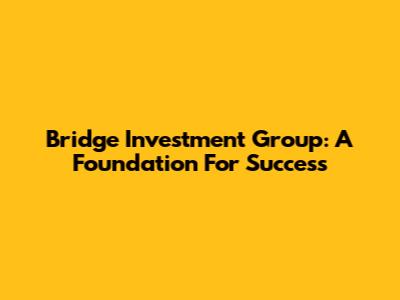 Bridge Investment Group: A Foundation For Success