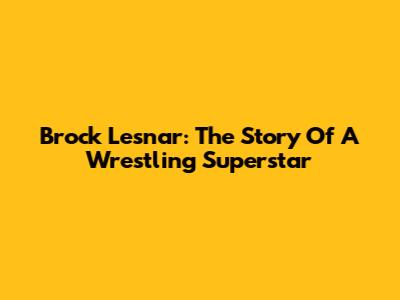 Brock Lesnar: The Story Of A Wrestling Superstar