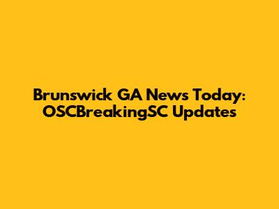 Brunswick GA News Today: OSCBreakingSC Updates