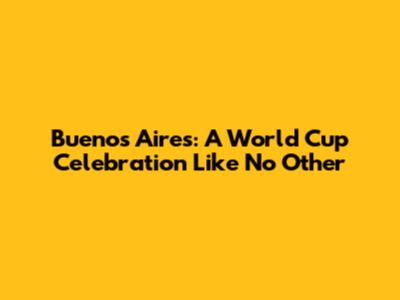Buenos Aires: A World Cup Celebration Like No Other