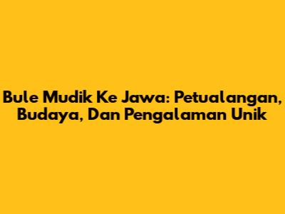 Bule Mudik Ke Jawa: Petualangan, Budaya, Dan Pengalaman Unik