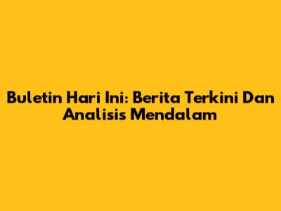 Buletin Hari Ini: Berita Terkini Dan Analisis Mendalam