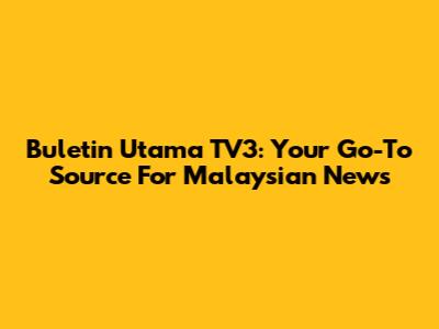 Buletin Utama TV3: Your Go-To Source For Malaysian News