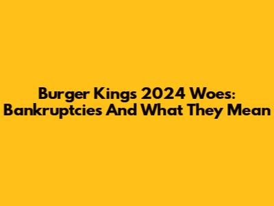 Burger King's 2024 Woes: Bankruptcies And What They Mean