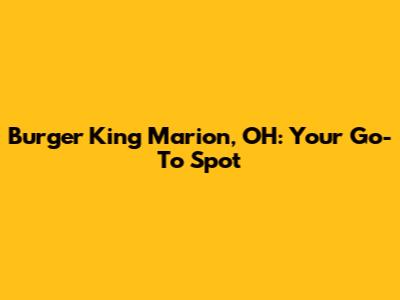 Burger King Marion, OH: Your Go-To Spot