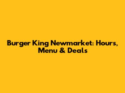 Burger King Newmarket: Hours, Menu & Deals