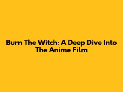 Burn The Witch: A Deep Dive Into The Anime Film