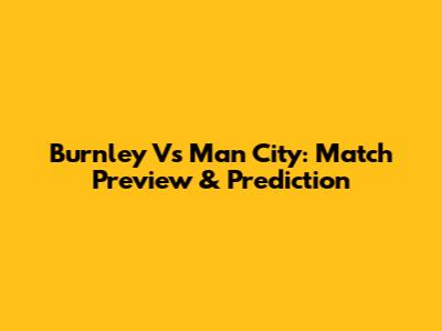 Burnley Vs Man City: Match Preview & Prediction