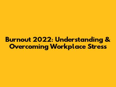 Burnout 2022: Understanding & Overcoming Workplace Stress