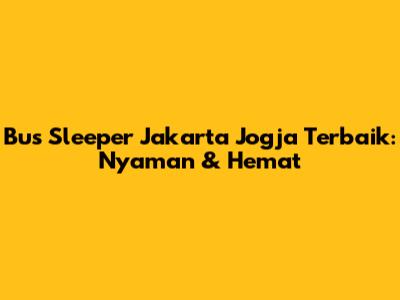 Bus Sleeper Jakarta Jogja Terbaik: Nyaman & Hemat