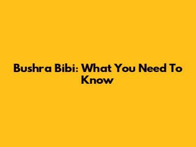 Bushra Bibi: What You Need To Know