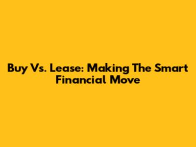 Buy Vs. Lease: Making The Smart Financial Move