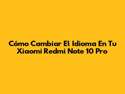 Cómo Cambiar El Idioma En Tu Xiaomi Redmi Note 10 Pro